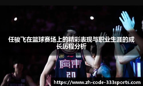 任骏飞在篮球赛场上的精彩表现与职业生涯的成长历程分析