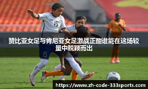 赞比亚女足与肯尼亚女足激战正酣谁能在这场较量中脱颖而出