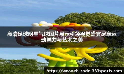 高清足球明星气球图片展示引领视觉盛宴尽享运动魅力与艺术之美