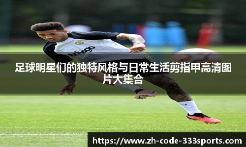 足球明星们的独特风格与日常生活剪指甲高清图片大集合