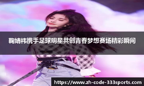 鞠婧祎携手足球明星共创青春梦想赛场精彩瞬间