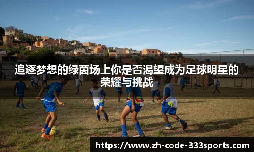 追逐梦想的绿茵场上你是否渴望成为足球明星的荣耀与挑战